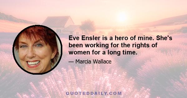 Eve Ensler is a hero of mine. She's been working for the rights of women for a long time.