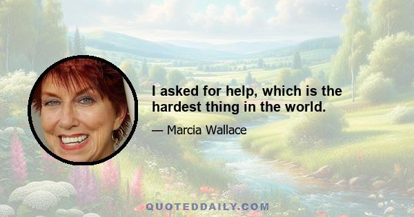 I asked for help, which is the hardest thing in the world.