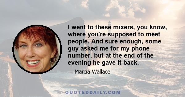 I went to these mixers, you know, where you're supposed to meet people. And sure enough, some guy asked me for my phone number. but at the end of the evening he gave it back.