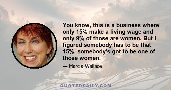 You know, this is a business where only 15% make a living wage and only 9% of those are women. But I figured somebody has to be that 15%, somebody's got to be one of those women.