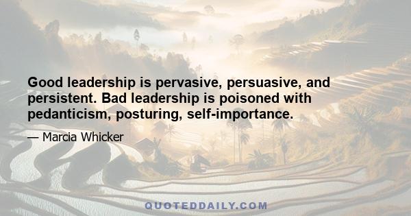 Good leadership is pervasive, persuasive, and persistent. Bad leadership is poisoned with pedanticism, posturing, self-importance.