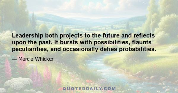 Leadership both projects to the future and reflects upon the past. It bursts with possibilities, flaunts peculiarities, and occasionally defies probabilities.