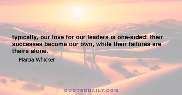 typically, our love for our leaders is one-sided: their successes become our own, while their failures are theirs alone.