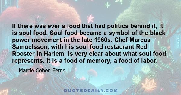 If there was ever a food that had politics behind it, it is soul food. Soul food became a symbol of the black power movement in the late 1960s. Chef Marcus Samuelsson, with his soul food restaurant Red Rooster in