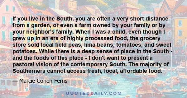 If you live in the South, you are often a very short distance from a garden, or even a farm owned by your family or by your neighbor's family. When I was a child, even though I grew up in an era of highly processed