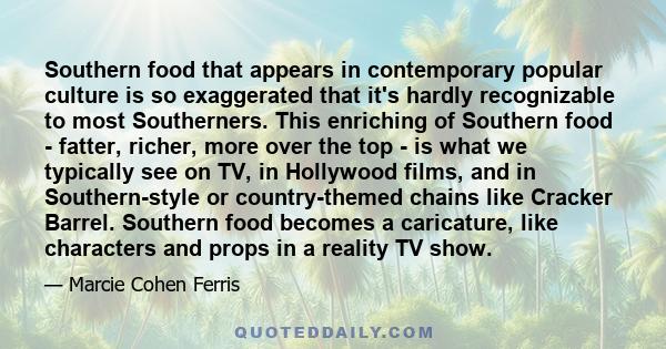 Southern food that appears in contemporary popular culture is so exaggerated that it's hardly recognizable to most Southerners. This enriching of Southern food - fatter, richer, more over the top - is what we typically