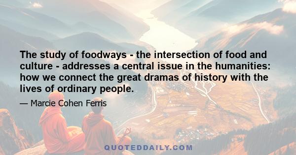 The study of foodways - the intersection of food and culture - addresses a central issue in the humanities: how we connect the great dramas of history with the lives of ordinary people.