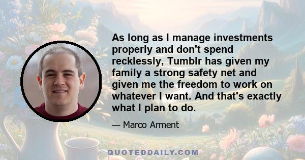 As long as I manage investments properly and don't spend recklessly, Tumblr has given my family a strong safety net and given me the freedom to work on whatever I want. And that's exactly what I plan to do.