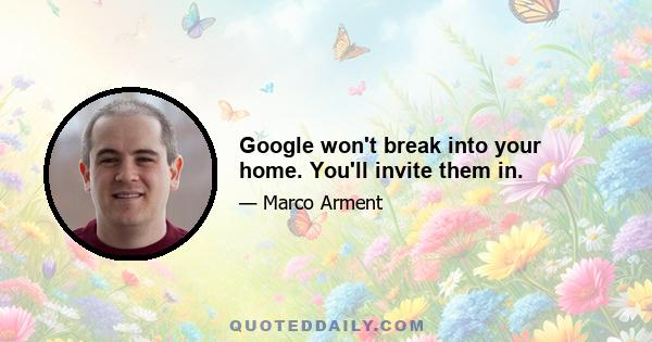 Google won't break into your home. You'll invite them in.