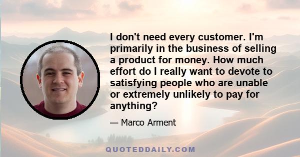 I don't need every customer. I'm primarily in the business of selling a product for money. How much effort do I really want to devote to satisfying people who are unable or extremely unlikely to pay for anything?