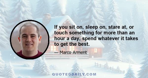 If you sit on, sleep on, stare at, or touch something for more than an hour a day, spend whatever it takes to get the best.