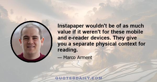 Instapaper wouldn't be of as much value if it weren't for these mobile and e-reader devices. They give you a separate physical context for reading.