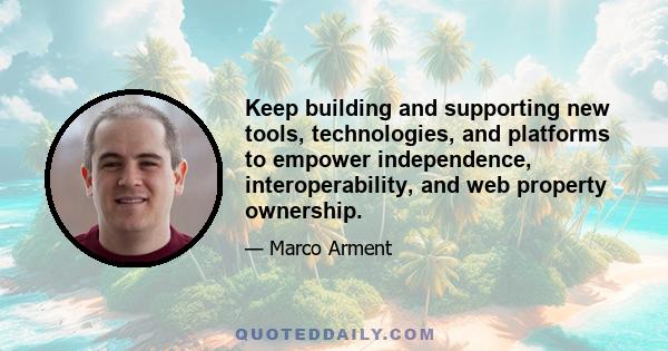 Keep building and supporting new tools, technologies, and platforms to empower independence, interoperability, and web property ownership.