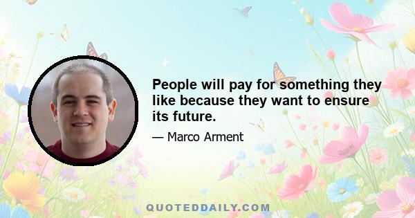 People will pay for something they like because they want to ensure its future.