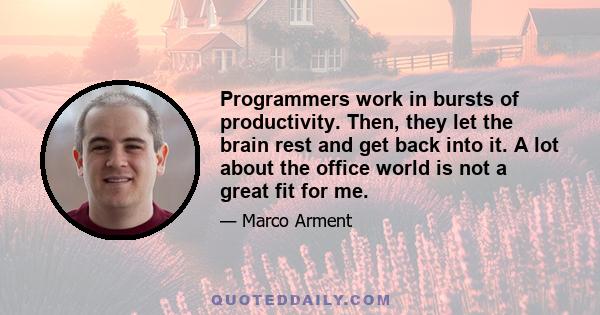 Programmers work in bursts of productivity. Then, they let the brain rest and get back into it. A lot about the office world is not a great fit for me.