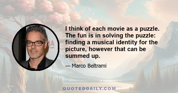 I think of each movie as a puzzle. The fun is in solving the puzzle: finding a musical identity for the picture, however that can be summed up.