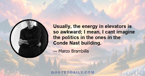 Usually, the energy in elevators is so awkward; I mean, I cant imagine the politics in the ones in the Conde Nast building.