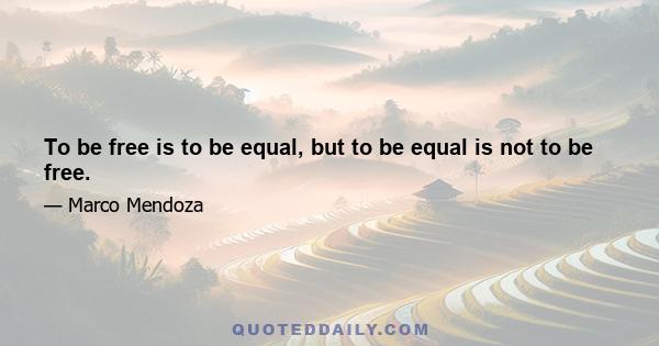 To be free is to be equal, but to be equal is not to be free.