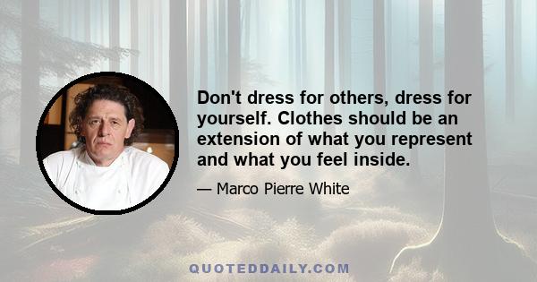 Don't dress for others, dress for yourself. Clothes should be an extension of what you represent and what you feel inside.