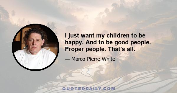 I just want my children to be happy. And to be good people. Proper people. That's all.