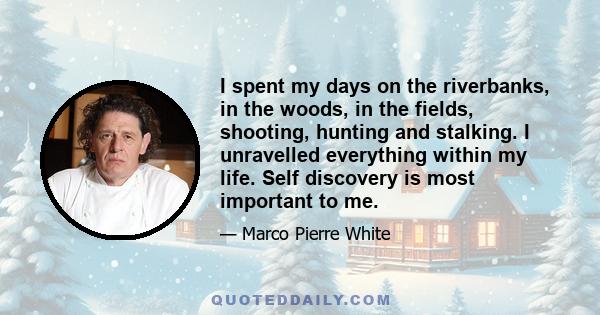 I spent my days on the riverbanks, in the woods, in the fields, shooting, hunting and stalking. I unravelled everything within my life. Self discovery is most important to me.