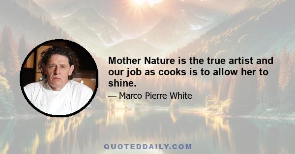 Mother Nature is the true artist and our job as cooks is to allow her to shine.