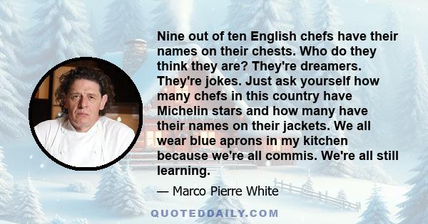 Nine out of ten English chefs have their names on their chests. Who do they think they are? They're dreamers. They're jokes. Just ask yourself how many chefs in this country have Michelin stars and how many have their