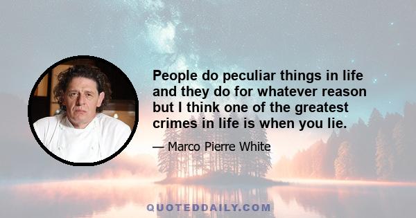 People do peculiar things in life and they do for whatever reason but I think one of the greatest crimes in life is when you lie.