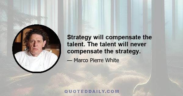 Strategy will compensate the talent. The talent will never compensate the strategy.