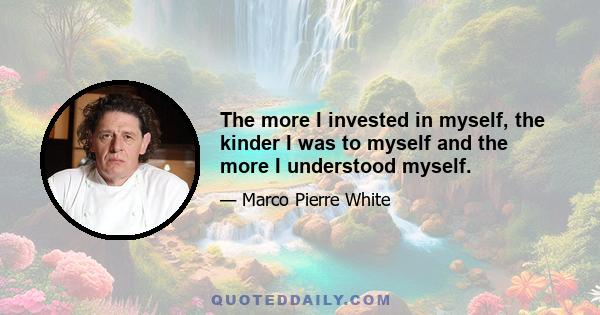 The more I invested in myself, the kinder I was to myself and the more I understood myself.