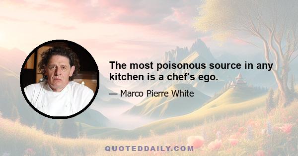 The most poisonous source in any kitchen is a chef's ego.