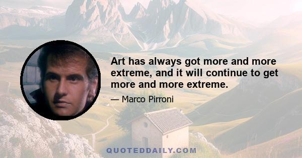 Art has always got more and more extreme, and it will continue to get more and more extreme.