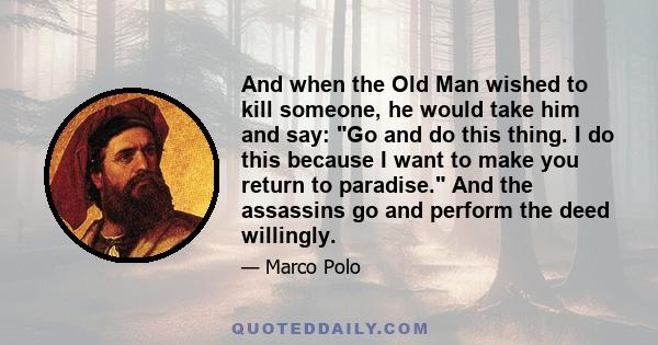 And when the Old Man wished to kill someone, he would take him and say: Go and do this thing. I do this because I want to make you return to paradise. And the assassins go and perform the deed willingly.