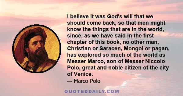 I believe it was God's will that we should come back, so that men might know the things that are in the world, since, as we have said in the first chapter of this book, no other man, Christian or Saracen, Mongol or