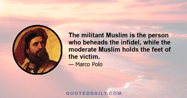 The militant Muslim is the person who beheads the infidel, while the moderate Muslim holds the feet of the victim.