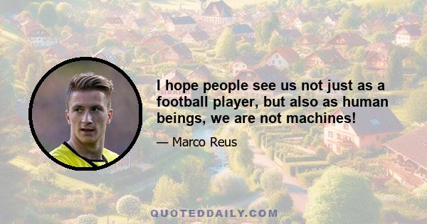 I hope people see us not just as a football player, but also as human beings, we are not machines!