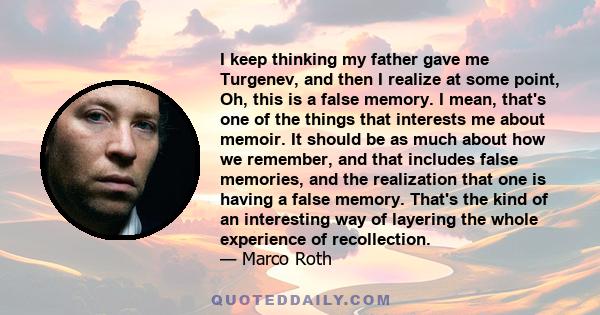 I keep thinking my father gave me Turgenev, and then I realize at some point, Oh, this is a false memory. I mean, that's one of the things that interests me about memoir. It should be as much about how we remember, and