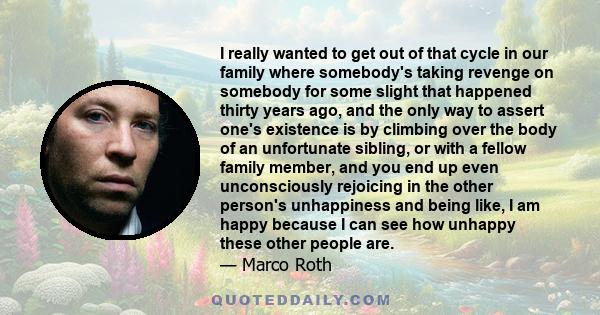 I really wanted to get out of that cycle in our family where somebody's taking revenge on somebody for some slight that happened thirty years ago, and the only way to assert one's existence is by climbing over the body