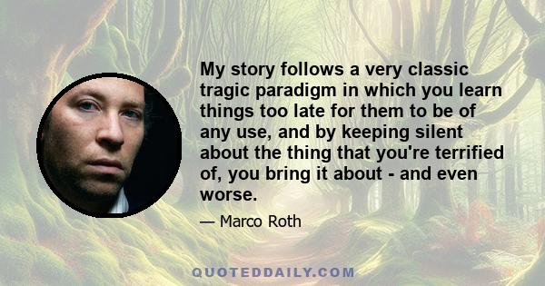 My story follows a very classic tragic paradigm in which you learn things too late for them to be of any use, and by keeping silent about the thing that you're terrified of, you bring it about - and even worse.