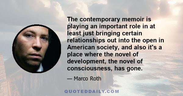 The contemporary memoir is playing an important role in at least just bringing certain relationships out into the open in American society, and also it's a place where the novel of development, the novel of