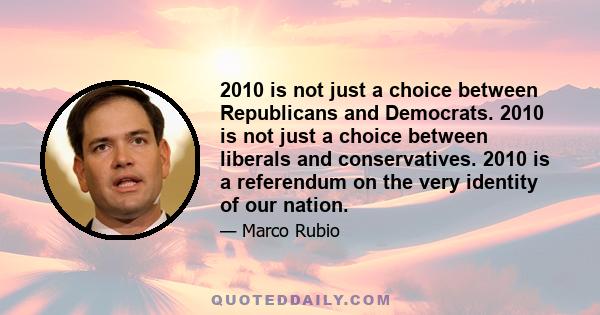 2010 is not just a choice between Republicans and Democrats. 2010 is not just a choice between liberals and conservatives. 2010 is a referendum on the very identity of our nation.