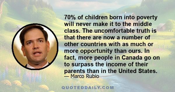 70% of children born into poverty will never make it to the middle class. The uncomfortable truth is that there are now a number of other countries with as much or more opportunity than ours. In fact, more people in