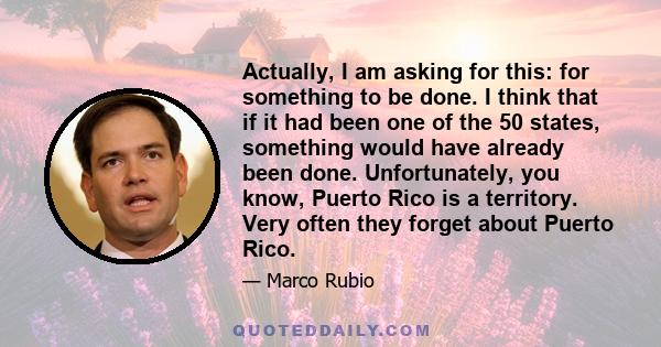 Actually, I am asking for this: for something to be done. I think that if it had been one of the 50 states, something would have already been done. Unfortunately, you know, Puerto Rico is a territory. Very often they