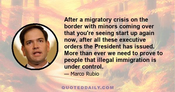 After a migratory crisis on the border with minors coming over that you're seeing start up again now, after all these executive orders the President has issued. More than ever we need to prove to people that illegal