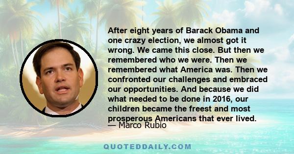 After eight years of Barack Obama and one crazy election, we almost got it wrong. We came this close. But then we remembered who we were. Then we remembered what America was. Then we confronted our challenges and