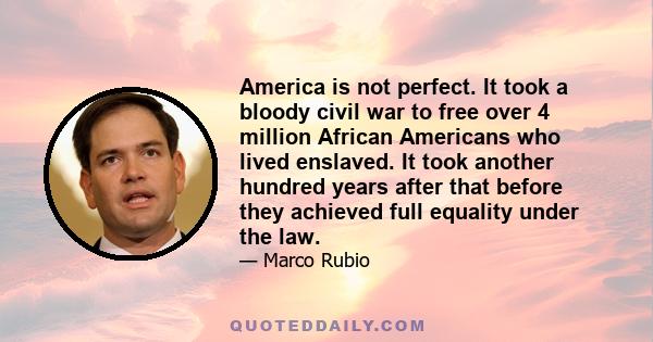 America is not perfect. It took a bloody civil war to free over 4 million African Americans who lived enslaved. It took another hundred years after that before they achieved full equality under the law.