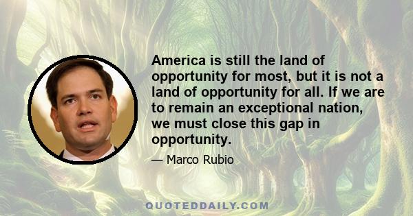 America is still the land of opportunity for most, but it is not a land of opportunity for all. If we are to remain an exceptional nation, we must close this gap in opportunity.