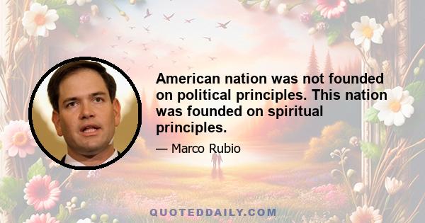 American nation was not founded on political principles. This nation was founded on spiritual principles.