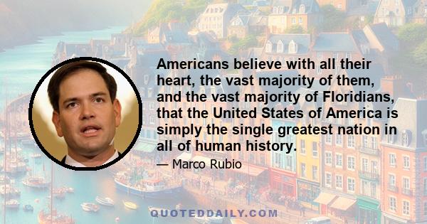 Americans believe with all their heart, the vast majority of them, and the vast majority of Floridians, that the United States of America is simply the single greatest nation in all of human history.