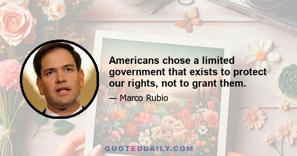 Americans chose a limited government that exists to protect our rights, not to grant them.